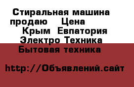 Стиральная машина  (продаю) › Цена ­ 5 000 - Крым, Евпатория Электро-Техника » Бытовая техника   